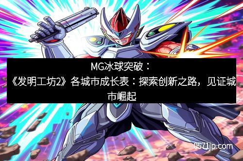MG冰球突破：《发明工坊2》各城市成长表：探索创新之路，见证城市崛起