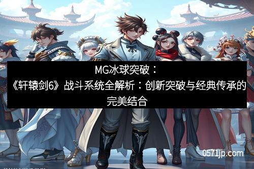 MG冰球突破：《轩辕剑6》战斗系统全解析：创新突破与经典传承的完美结合