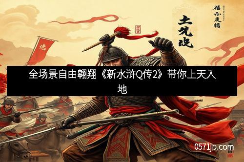 全场景自由翱翔《新水浒Q传2》带你上天入地