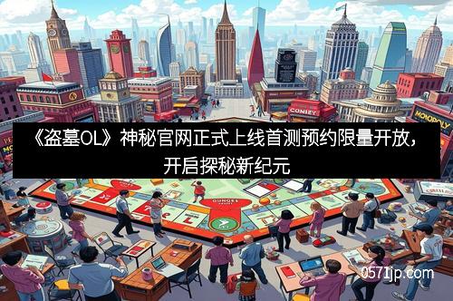 《盗墓OL》神秘官网正式上线首测预约限量开放，开启探秘新纪元